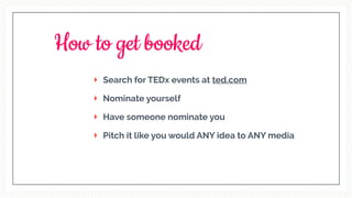 Search for TEDx events at ted.com
Nominate yourself
Have someone nominate you
Pitch it like you would ANY idea to ANY media
How to get booked
 