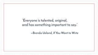 “Everyone is talented, original,
and has something important to say.”
—Brenda Ueland, If You Want to Write
 