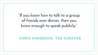 “If you know how to talk to a group
of friends over dinner, then you
know enough to speak publicly.”
CHRIS ANDERSON, TED CURATOR
 