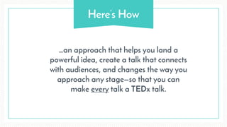 Here’s How
…an approach that helps you land a
powerful idea, create a talk that connects
with audiences, and changes the way you
approach any stage—so that you can
make every talk a TEDx talk.
 