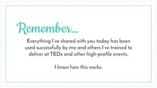 Remember…
Everything I’ve shared with you today has been
used successfully by me and others I’ve trained to
deliver at TEDx and other high-profile events.
I know how this works.
 