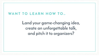Land your game-changing idea,  
create an unforgettable talk,  
and pitch it to organizers?
WA N T T O L E A R N H O W T O …
 