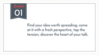 01
Module
Find your idea worth spreading; come
at it with a fresh perspective, tap the
tension, discover the heart of your talk.
 