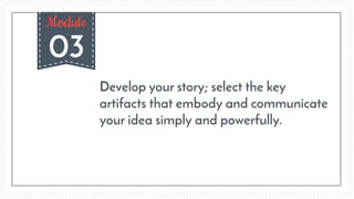 03
Module
Develop your story; select the key
artifacts that embody and communicate
your idea simply and powerfully.
 