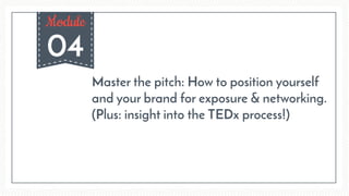 04
Module
Master the pitch: How to position yourself
and your brand for exposure & networking.
(Plus: insight into the TEDx process!)
 