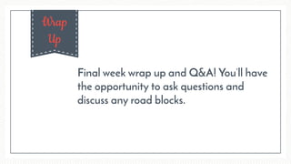 Wrap
Up
Final week wrap up and Q&A! You’ll have
the opportunity to ask questions and
discuss any road blocks.
 