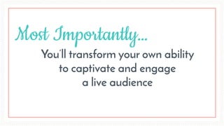You’ll transform your own ability  
to captivate and engage
a live audience
Most Importantly…
 