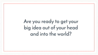 Are you ready to get your
big idea out of your head
and into the world?
 