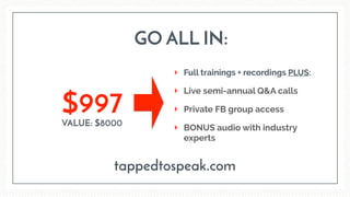 GO ALL IN:
VALUE: $8000
$997
tappedtospeak.com
Full trainings + recordings PLUS:
Live semi-annual Q&A calls
Private FB group access
BONUS audio with industry
experts
 