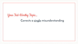 Changes the way people
think about one topic
Your Ted-Worthy Topic…
 