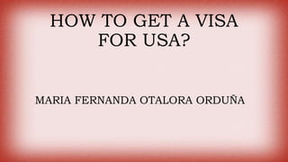 HOW TO GET A VISA
FOR USA?
MARIA FERNANDA OTALORA ORDUÑA
 