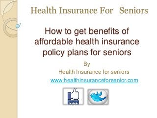 Health Insurance For Seniors
How to get benefits of
affordable health insurance
policy plans for seniors
By
Health Insurance for seniors
www.healthinsuranceforsenior.com

 