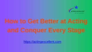 https://actingexcellent.com
How to Get Better at Acting
and Conquer Every Stage
 
