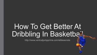 How To Get Better At
Dribbling In Basketball
http://www.verticaljumpprime.com/elitesecrets
 