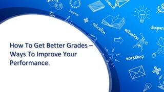 How To Get Better Grades –
Ways To Improve Your
Performance.
 
