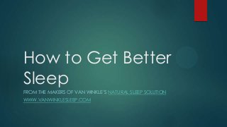 How to Get Better
Sleep
FROM THE MAKERS OF VAN WINKLE’S NATURAL SLEEP SOLUTION
WWW.VANWINKLESLEEP.COM
 