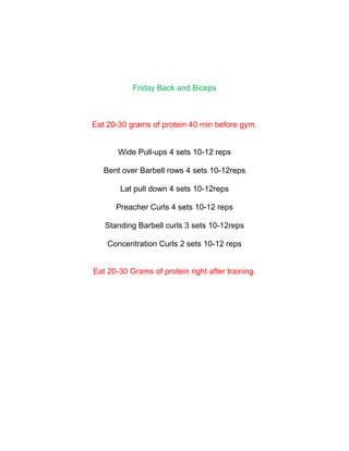 Friday Back and Biceps



Eat 20-30 grams of protein 40 min before gym.


       Wide Pull-ups 4 sets 10-12 reps

   Bent over Barbell rows 4 sets 10-12reps

       Lat pull down 4 sets 10-12reps

      Preacher Curls 4 sets 10-12 reps

   Standing Barbell curls 3 sets 10-12reps

    Concentration Curls 2 sets 10-12 reps


Eat 20-30 Grams of protein right after training.
 