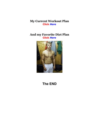 My Current Workout Plan
        Click Here



And my Favorite Diet Plan
        Click Here




        The END
 