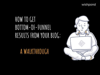 HOW TO GET
BOTTOM-OF-FUNNEL
RESULTS FROM YOUR BLOG:
A WALKTHROUGH
wishpond
 