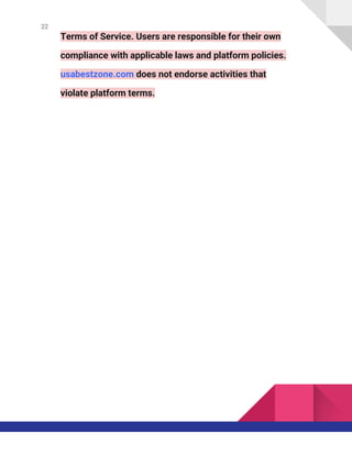 22
Terms of Service. Users are responsible for their own
compliance with applicable laws and platform policies.
usabestzone.com does not endorse activities that
violate platform terms.
 