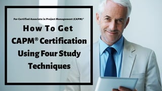 How To Get
CAPM®Certification
UsingFourStudy
Techniques
For Certified Associate in Project Management (CAPM)®
 