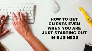 HOW TO GET
CLIENTS EVEN
WHEN YOU ARE
JUST STARTING OUT
IN BUSINESS
 