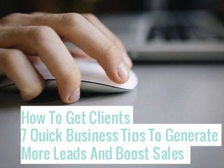 How To Get Clients
7 Quick Business Tips To Generate
More Leads And Boost Sales
 