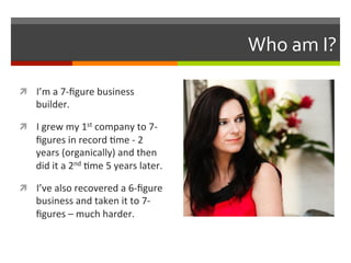 Who	
  am	
  I?	
  
ì  I’m	
  a	
  7-­‐ﬁgure	
  business	
  

builder.	
  	
  

ì  I	
  grew	
  my	
  1st	
  company	
  ...