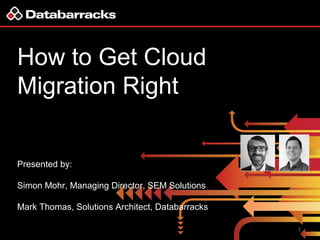 How to Get Cloud
Migration Right
Presented by:
Simon Mohr, Managing Director, SEM Solutions
Mark Thomas, Solutions Architect, Databarracks, D
1
 