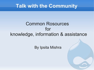 Talk with the Community


      Common Rosources
                for
knowledge, information & assistance

           By Ipsita Mishra
 