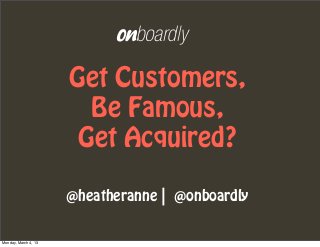 Get Customers,
                        Be Famous,
                       Get Acquired?

                      @heatheranne | @onboardly


Monday, March 4, 13
 