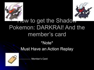 How to get the Shadow Pokemon: DARKRAI! And the member’s card *Note* Must Have an Action Replay Member’s Card 