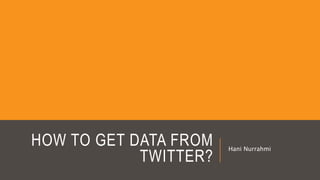 HOW TO GET DATA FROM
TWITTER?
Hani Nurrahmi
 