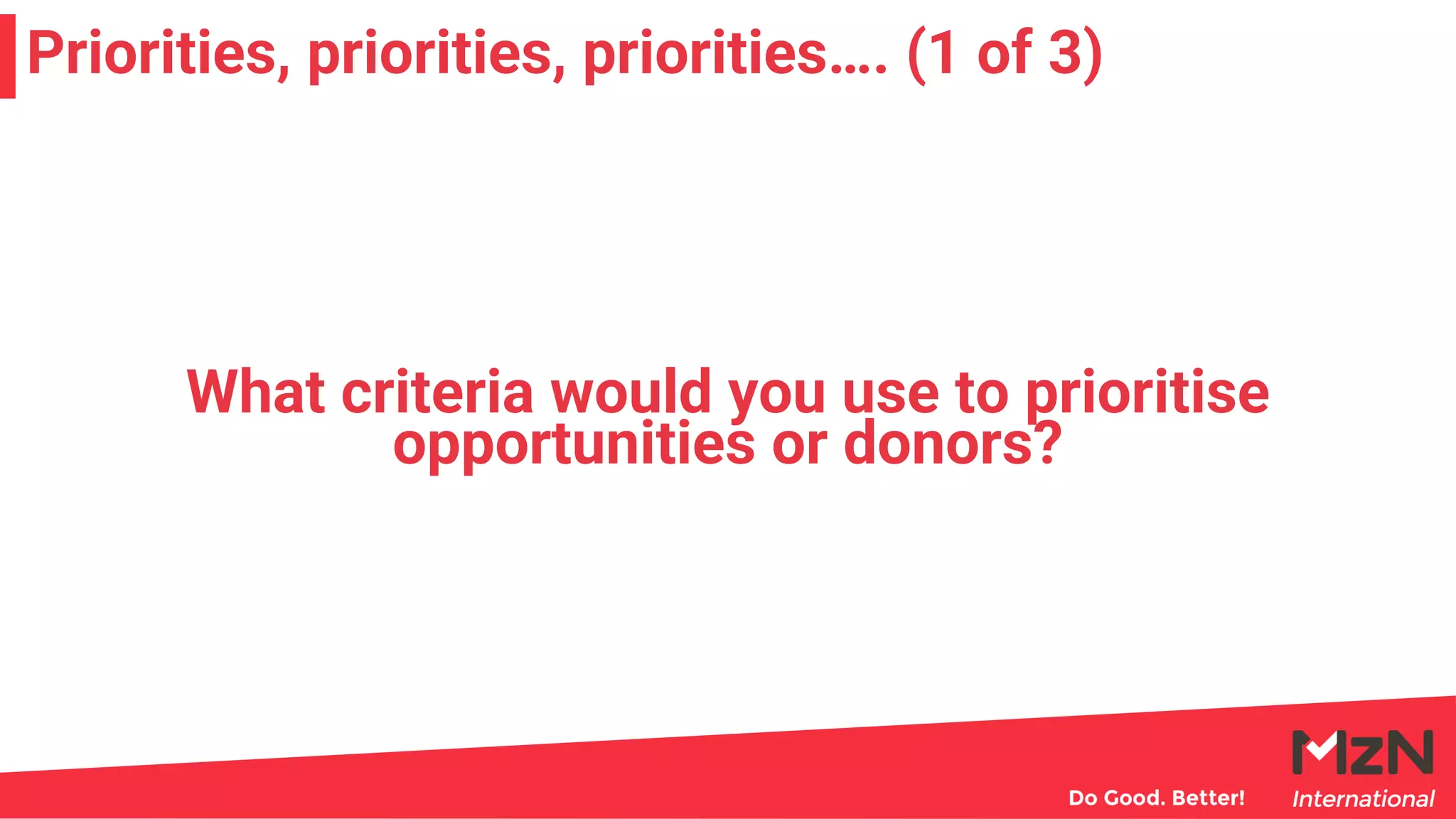 Priorities, priorities, priorities…. (1 of 3)
What criteria would you use to prioritise
opportunities or donors?
 
