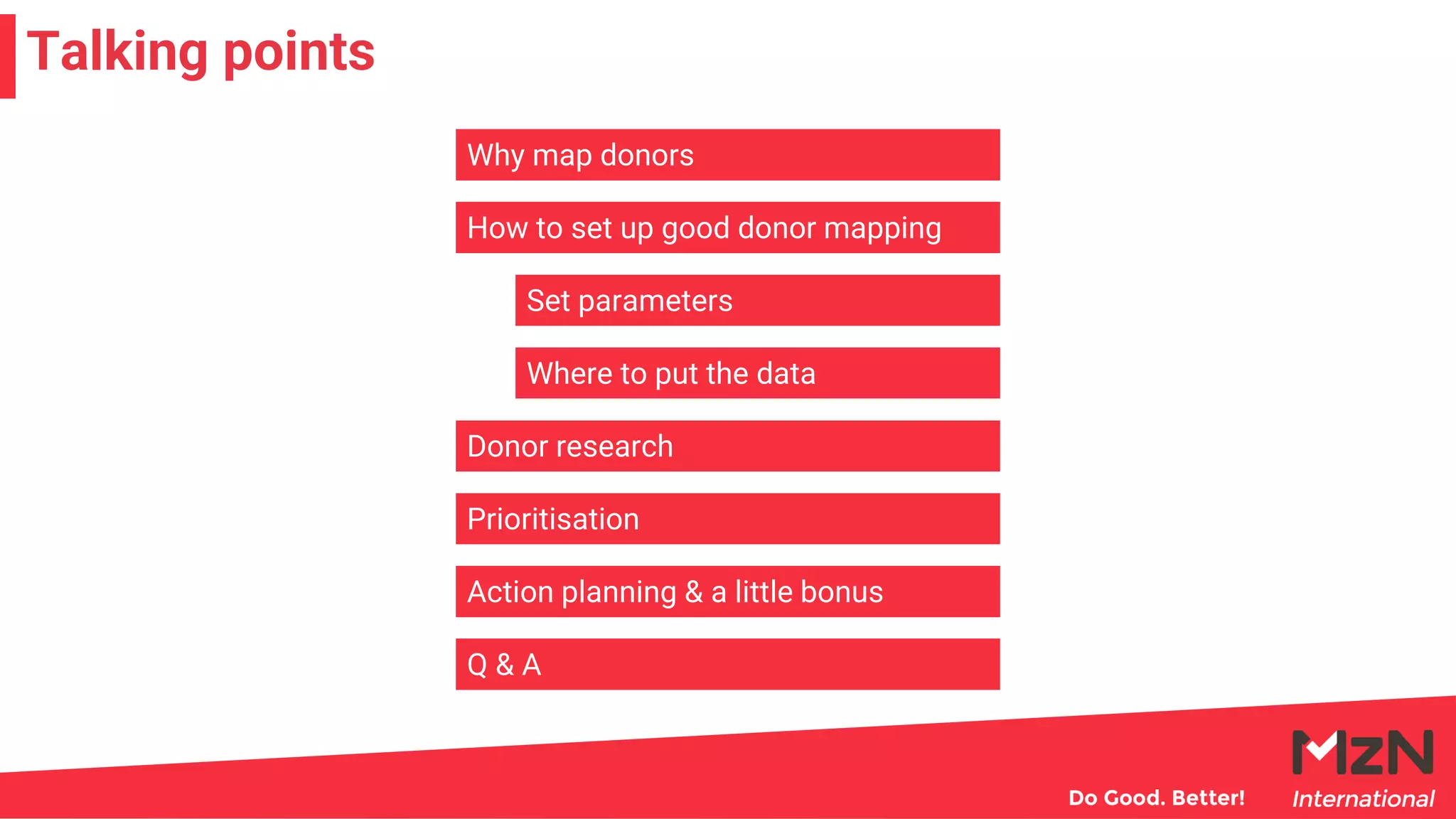 Talking points
Why map donors
How to set up good donor mapping
Set parameters
Where to put the data
Donor research
Prioritisation
Action planning & a little bonus
Q & A
 