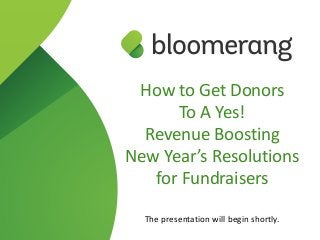 How to Get Donors  
To A Yes!  
Revenue Boosting  
New Year’s Resolutions
for Fundraisers 
 
The presentation will begin shortly.
 