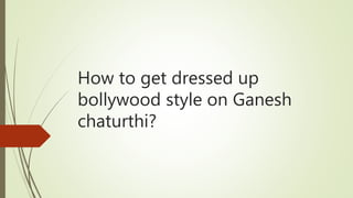How to get dressed up
bollywood style on Ganesh
chaturthi?
 