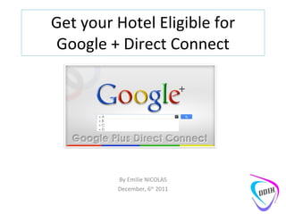Get your Hotel Eligible for Google + Direct Connect By Emilie NICOLAS December, 6 th  2011 
