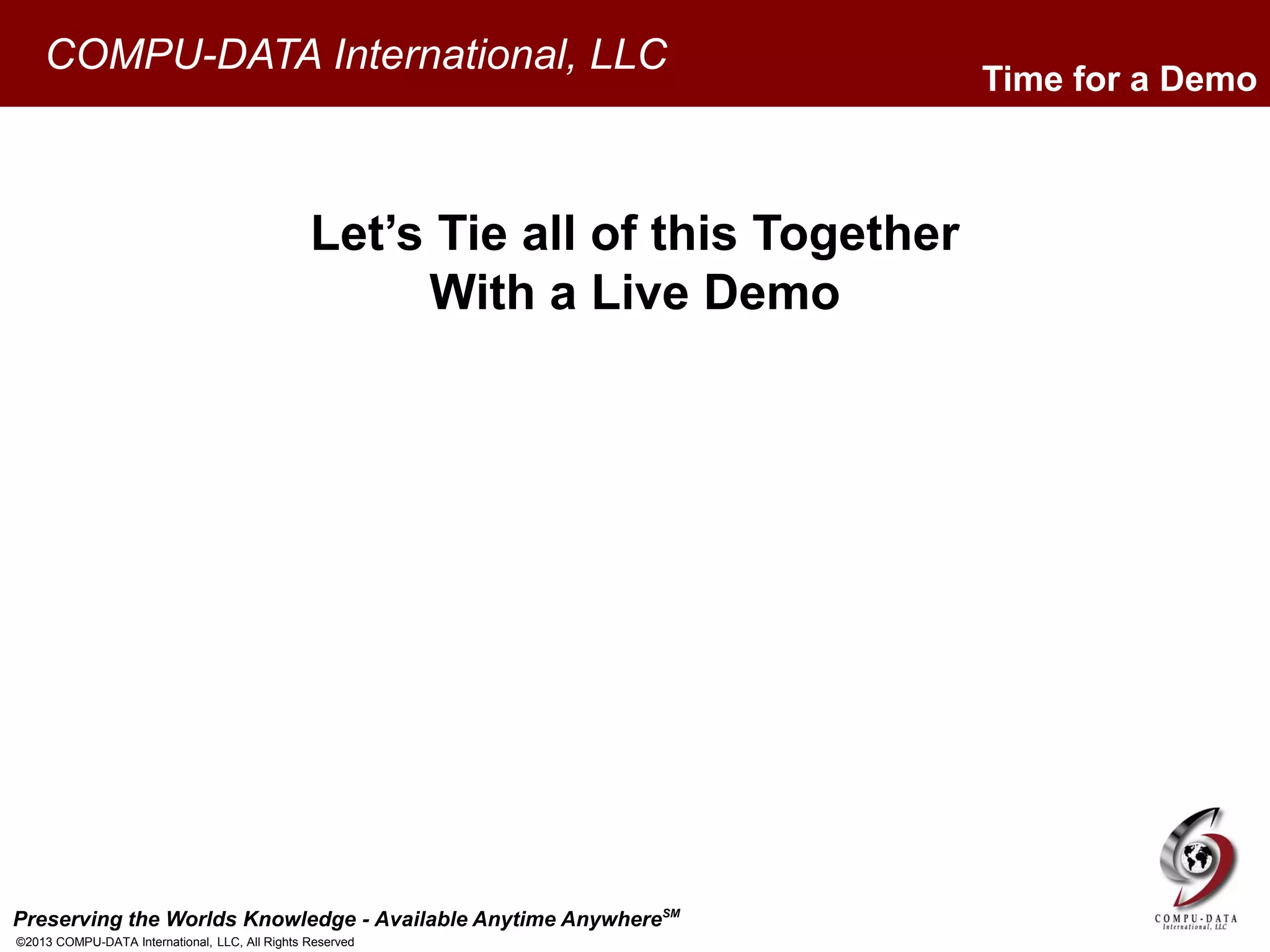 Preserving the Worlds Knowledge - Available Anytime AnywhereSM
©2013 COMPU-DATA International, LLC, All Rights Reserved
COMPU-DATA International, LLC
Time for a Demo
Let’s Tie all of this Together
With a Live Demo
 