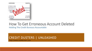 How To Get Erroneous Account Deleted
CREDIT DUSTERS | UNLEASHED
Holding The Credit Bureaus Accountable
http://www.creditdusters.com
 