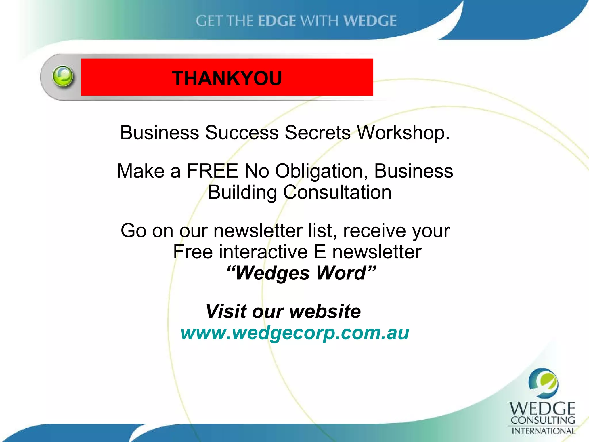THANKYOU Business Success Secrets Workshop. Make a FREE No Obligation, Business Building Consultation Go on our newsletter list, receive your Free interactive E newsletter  “Wedges Word” Visit our website  www.wedgecorp.com.au   