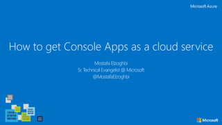 How to get Console Apps as a cloud service
Mostafa Elzoghbi
Sr. Technical Evangelist @ Microsoft
@MostafaElzoghbi
 