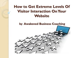 How to Get Extreme Levels Of
 Visitor Interaction On Your
           Website
  by Awakened Business Coaching
 