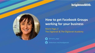 How to get Facebook Groups
working for your business
Marie Page //
The Digiterati & The Digiterati Academy
Slideshare.net/thedigiterati
@marie_page
 