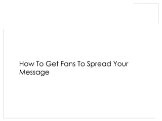 How To Get Fans To Spread Your
Message
 