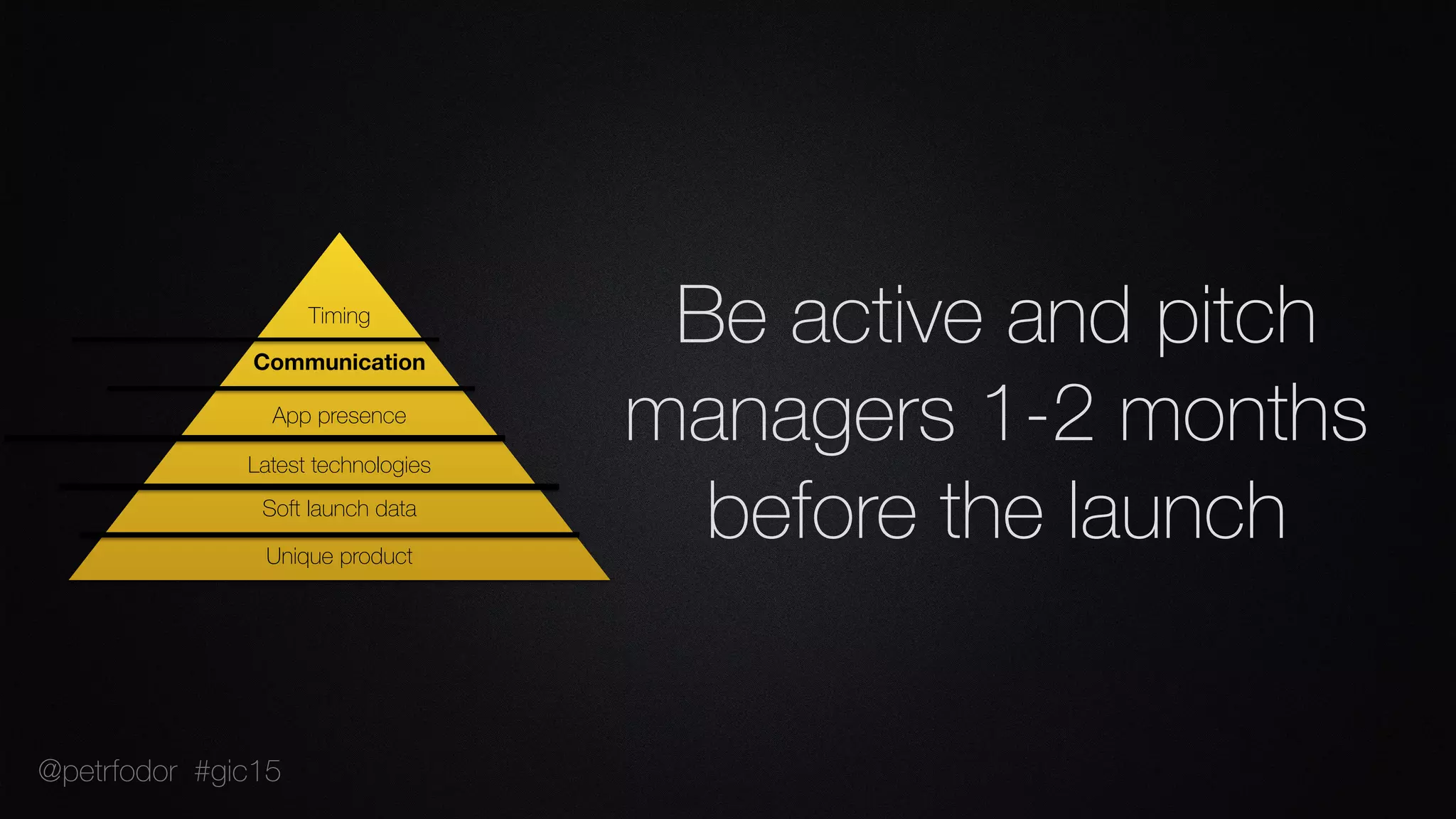 Be active and pitch
managers 1-2 months
before the launchUnique product
Soft launch data
Latest technologies
App presence
Communication
Timing
@petrfodor #gic15
 