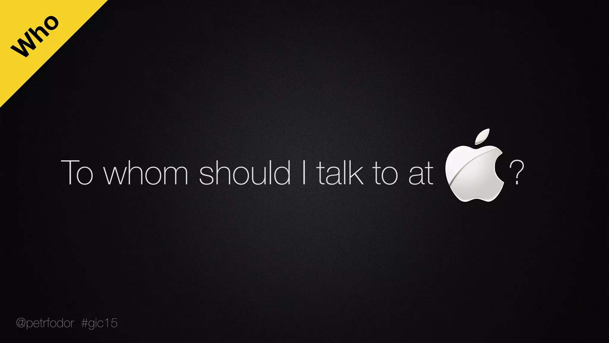 To whom should I talk to at ?
W
ho
@petrfodor #gic15
 