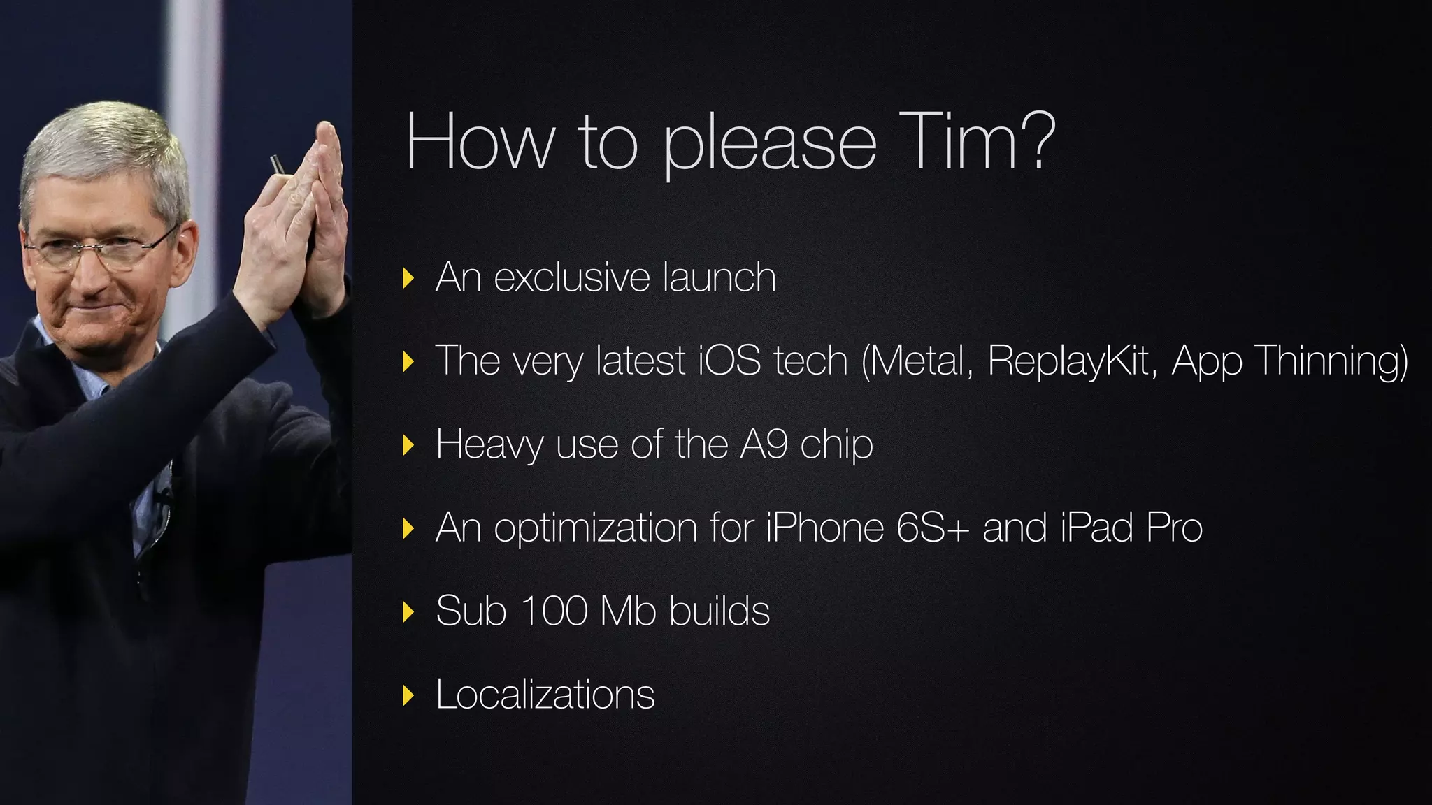 ‣ An exclusive launch
‣ The very latest iOS tech (Metal, ReplayKit, App Thinning)
‣ Heavy use of the A9 chip
‣ An optimization for iPhone 6S+ and iPad Pro
‣ Sub 100 Mb builds
‣ Localizations
How to please Tim?
 