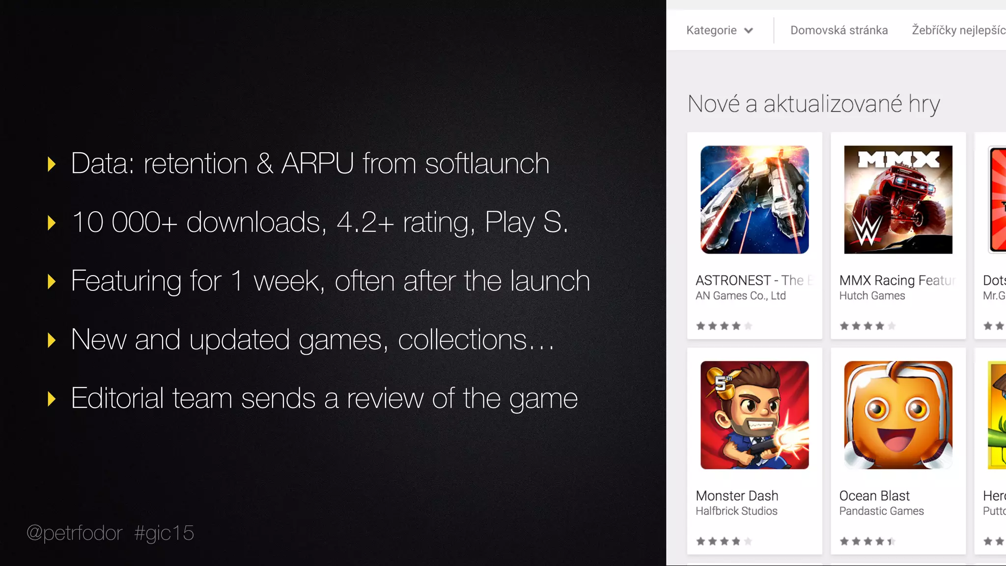 ‣ Data: retention & ARPU from softlaunch
‣ 10 000+ downloads, 4.2+ rating, Play S.
‣ Featuring for 1 week, often after the launch
‣ New and updated games, collections…
‣ Editorial team sends a review of the game
@petrfodor #gic15
 