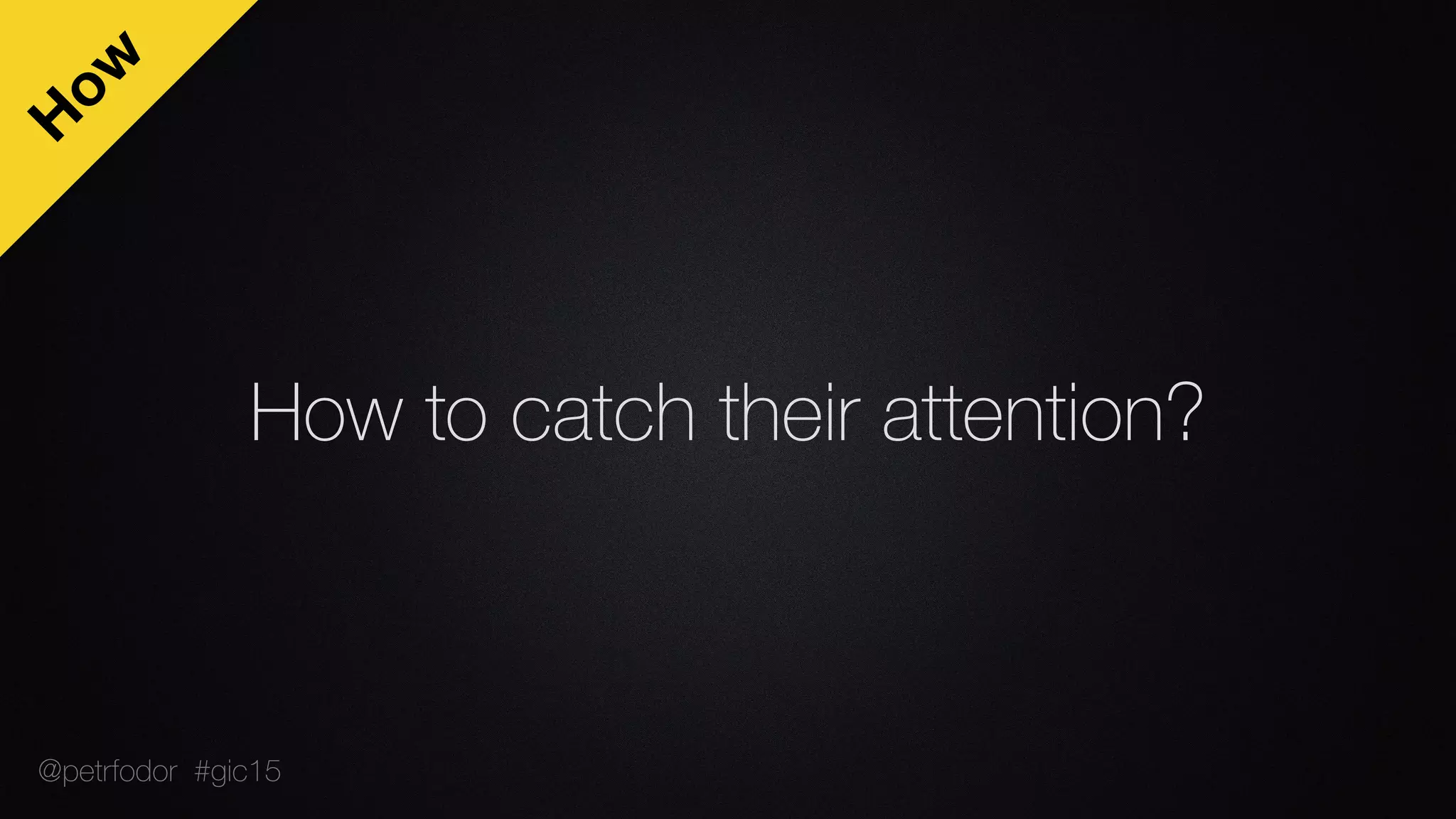 How to catch their attention?
H
ow
@petrfodor #gic15
 